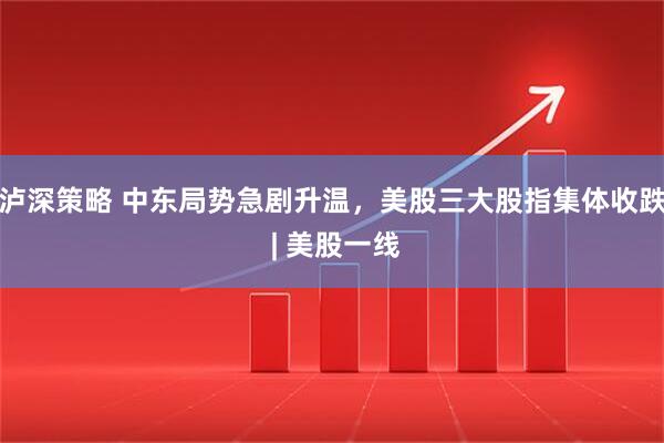 泸深策略 中东局势急剧升温，美股三大股指集体收跌 | 美股一线