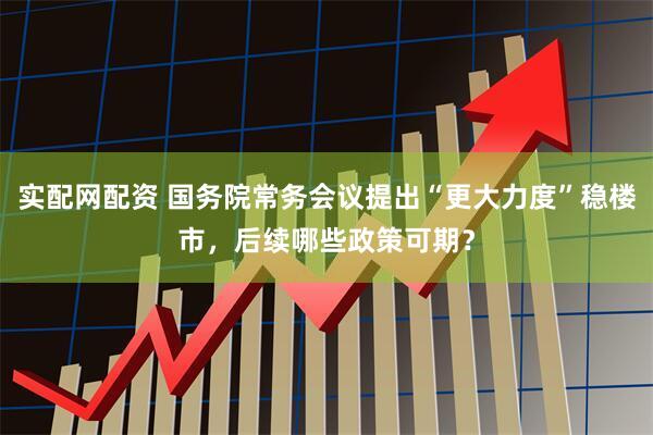 实配网配资 国务院常务会议提出“更大力度”稳楼市，后续哪些政策可期？