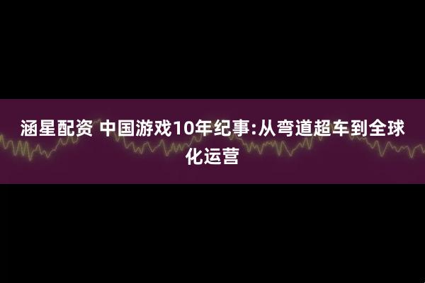 涵星配资 中国游戏10年纪事:从弯道超车到全球化运营