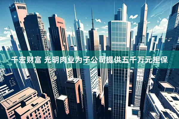 千宏财富 光明肉业为子公司提供五千万元担保