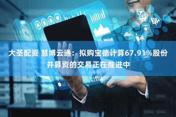 大圣配资 慧博云通：拟购宝德计算67.91%股份并募资的交易正在推进中