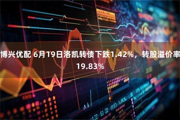 博兴优配 6月19日洛凯转债下跌1.42%，转股溢价率19.83%