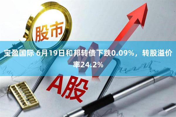 宝盈国际 6月19日和邦转债下跌0.09%，转股溢价率24.2%