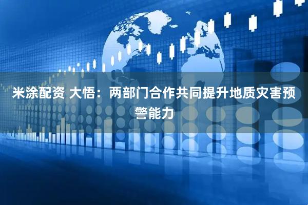 米涂配资 大悟：两部门合作共同提升地质灾害预警能力