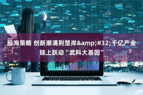 股海策略 创新潮涌荆楚岸 千亿产业链上跃动“武科大基因”
