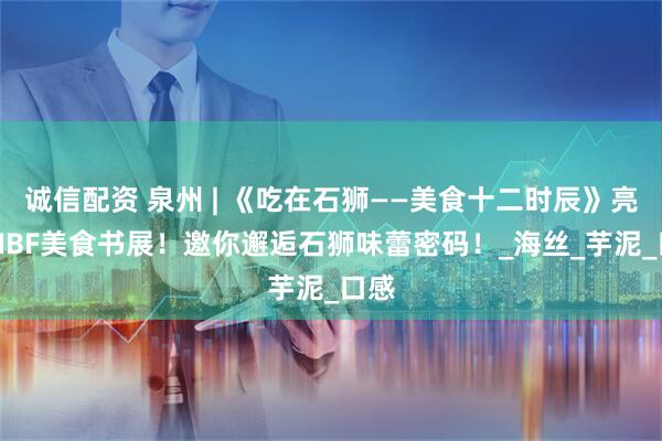 诚信配资 泉州 | 《吃在石狮——美食十二时辰》亮相BIBF美食书展！邀你邂逅石狮味蕾密码！_海丝_芋泥_口感