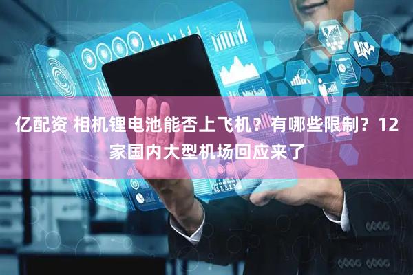 亿配资 相机锂电池能否上飞机？有哪些限制？12家国内大型机场回应来了