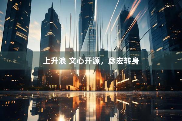 上升浪 文心开源，彦宏转身