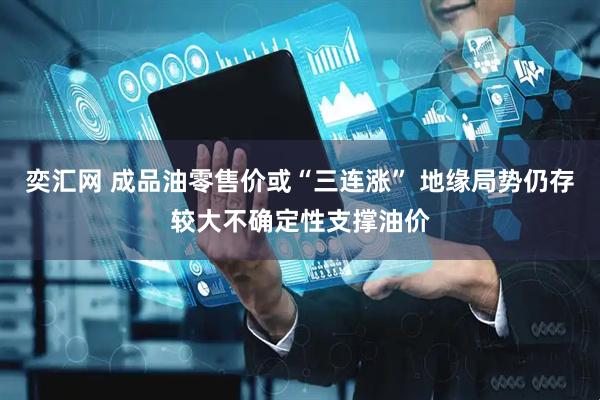 奕汇网 成品油零售价或“三连涨” 地缘局势仍存较大不确定性支撑油价