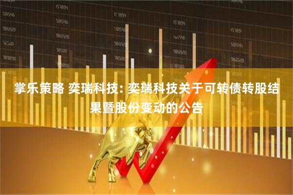 掌乐策略 奕瑞科技: 奕瑞科技关于可转债转股结果暨股份变动的公告