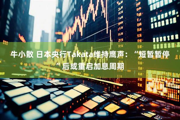 牛小散 日本央行Takata维持鹰声：“短暂暂停”后或重启加息周期