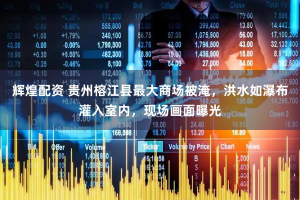 辉煌配资 贵州榕江县最大商场被淹，洪水如瀑布灌入室内，现场画面曝光