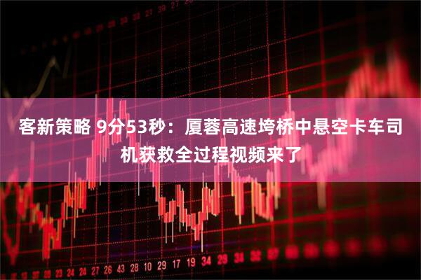 客新策略 9分53秒：厦蓉高速垮桥中悬空卡车司机获救全过程视频来了