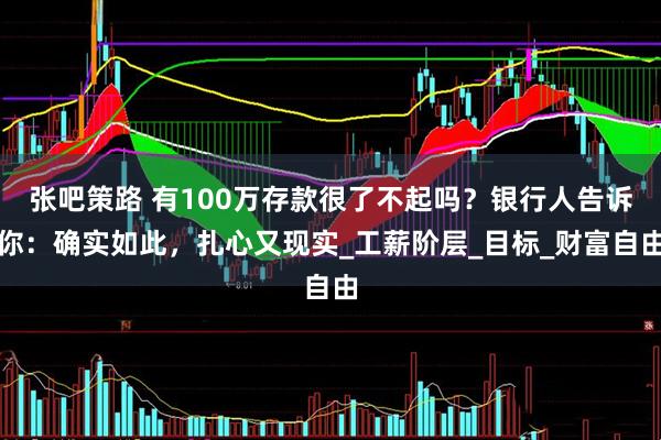 张吧策路 有100万存款很了不起吗？银行人告诉你：确实如此，扎心又现实_工薪阶层_目标_财富自由
