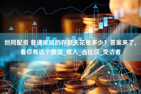 创同配资 普通家庭的存款天花板多少？答案来了，看你有这个数没_收入_占比仅_受访者