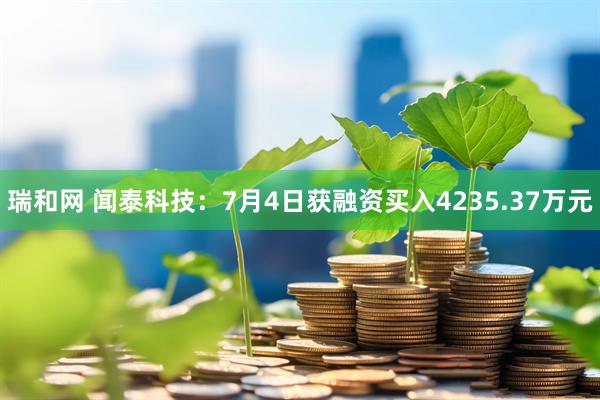 瑞和网 闻泰科技：7月4日获融资买入4235.37万元