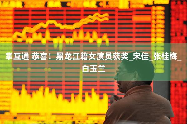 掌互通 恭喜！黑龙江籍女演员获奖_宋佳_张桂梅_白玉兰