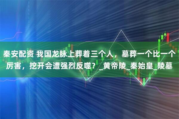 秦安配资 我国龙脉上葬着三个人，墓葬一个比一个厉害，挖开会遭强烈反噬？_黄帝陵_秦始皇_陵墓