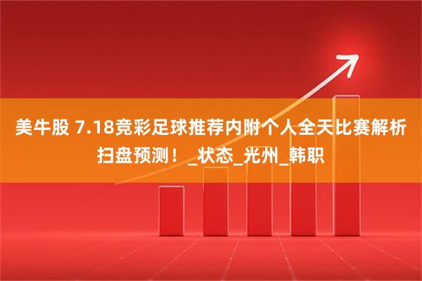 美牛股 7.18竞彩足球推荐内附个人全天比赛解析扫盘预测！_状态_光州_韩职