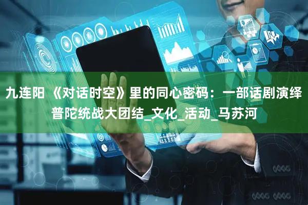 九连阳 《对话时空》里的同心密码：一部话剧演绎普陀统战大团结_文化_活动_马苏河