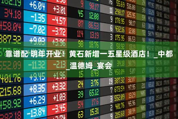 靠谱配 明年开业！黄石新增一五星级酒店！_中都_温德姆_宴会