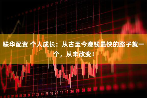 联华配资 个人成长：从古至今赚钱最快的路子就一个，从未改变！