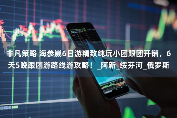 非凡策略 海参崴6日游精致纯玩小团跟团开销，6天5晚跟团游路线游攻略！_阿新_绥芬河_俄罗斯