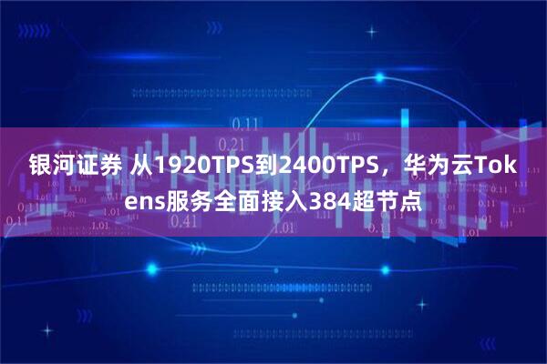银河证券 从1920TPS到2400TPS，华为云Tokens服务全面接入384超节点