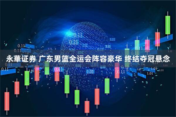 永華证券 广东男篮全运会阵容豪华 终结夺冠悬念