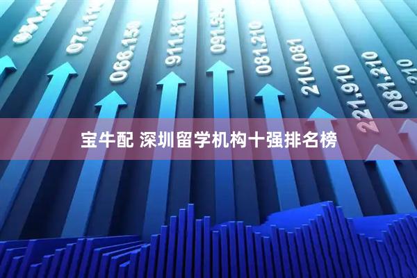 宝牛配 深圳留学机构十强排名榜