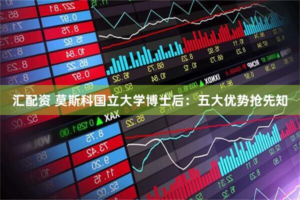 汇配资 莫斯科国立大学博士后：五大优势抢先知