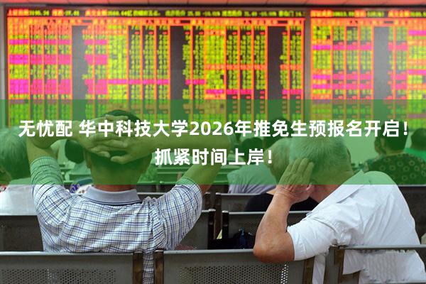 无忧配 华中科技大学2026年推免生预报名开启！抓紧时间上岸！