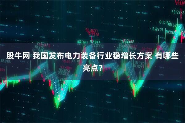 股牛网 我国发布电力装备行业稳增长方案 有哪些亮点？