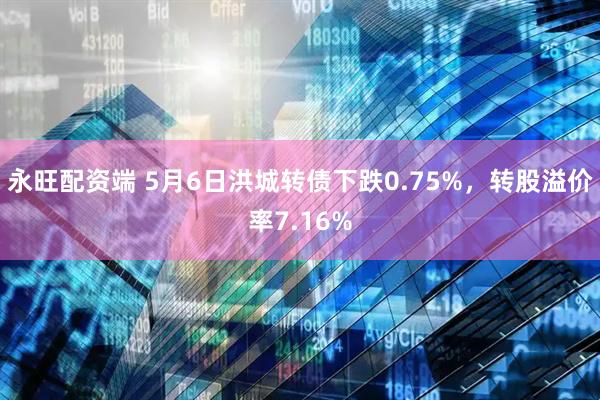 永旺配资端 5月6日洪城转债下跌0.75%，转股溢价率7.16%