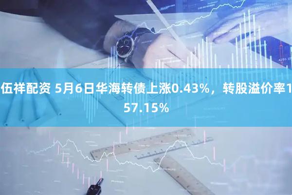 伍祥配资 5月6日华海转债上涨0.43%，转股溢价率157.15%