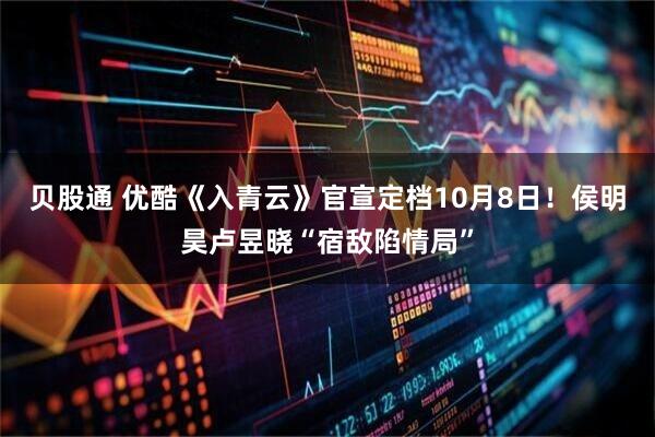 贝股通 优酷《入青云》官宣定档10月8日！侯明昊卢昱晓“宿敌陷情局”
