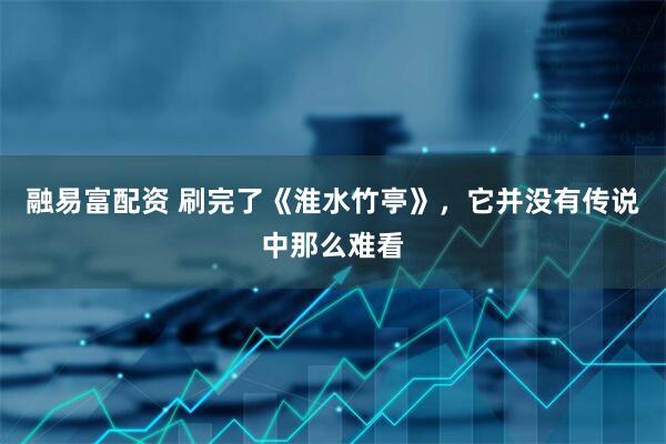 融易富配资 刷完了《淮水竹亭》，它并没有传说中那么难看