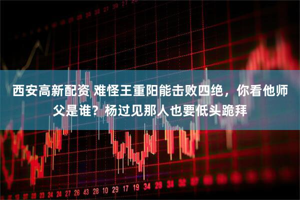 西安高新配资 难怪王重阳能击败四绝，你看他师父是谁？杨过见那人也要低头跪拜