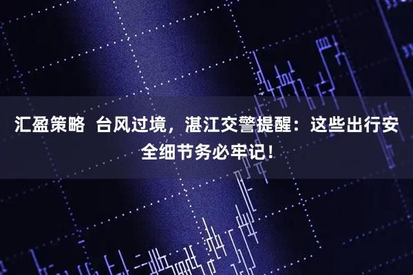 汇盈策略  台风过境，湛江交警提醒：这些出行安全细节务必牢记！