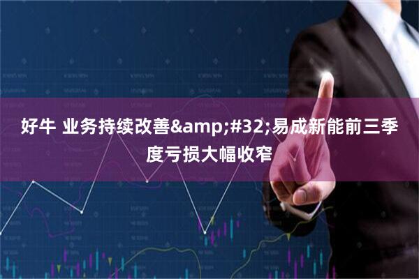 好牛 业务持续改善 易成新能前三季度亏损大幅收窄