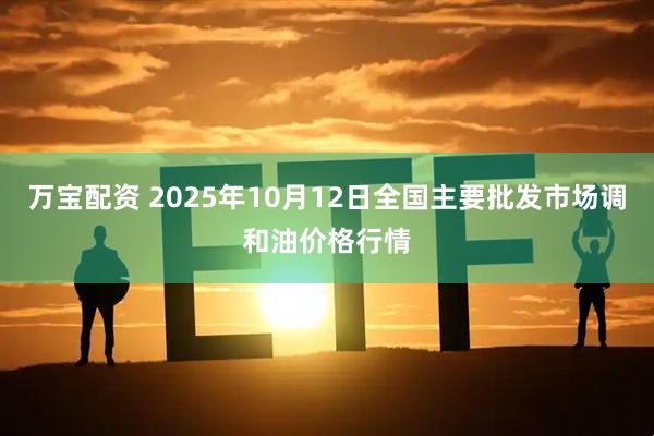 万宝配资 2025年10月12日全国主要批发市场调和油价格行情