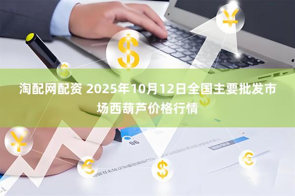 淘配网配资 2025年10月12日全国主要批发市场西葫芦价格行情