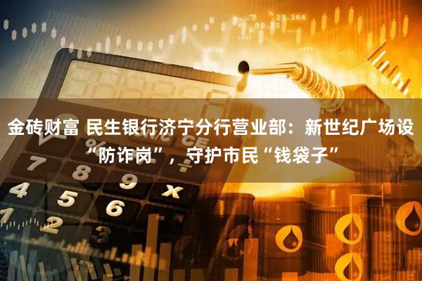 金砖财富 民生银行济宁分行营业部：新世纪广场设“防诈岗”，守护市民“钱袋子”