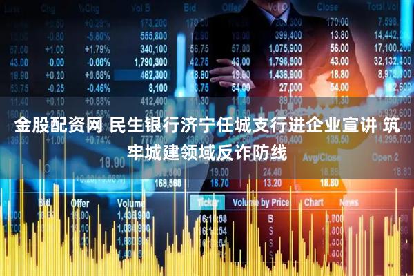 金股配资网 民生银行济宁任城支行进企业宣讲 筑牢城建领域反诈防线