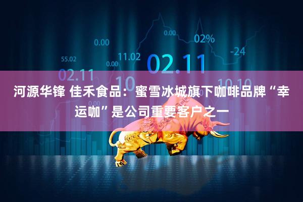 河源华锋 佳禾食品：蜜雪冰城旗下咖啡品牌“幸运咖”是公司重要客户之一