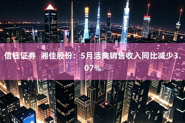 信钰证券  湘佳股份：5月活禽销售收入同比减少3.07%