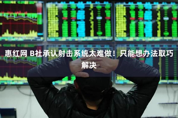 惠红网 B社承认射击系统太难做！只能想办法取巧解决