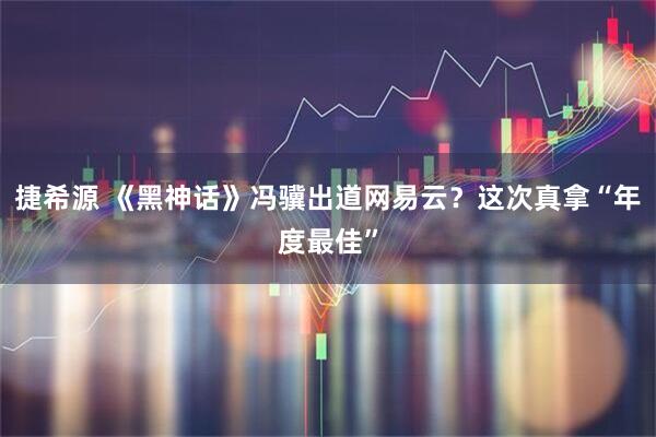 捷希源 《黑神话》冯骥出道网易云？这次真拿“年度最佳”