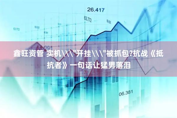鑫旺资管 实机\＂开挂\＂被抓包?抗战《抵抗者》一句话让猛男落泪