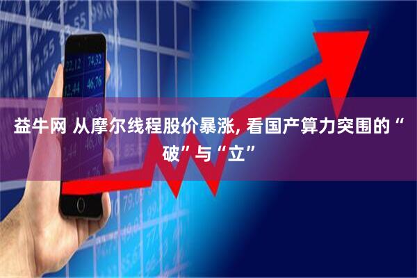 益牛网 从摩尔线程股价暴涨, 看国产算力突围的“破”与“立”